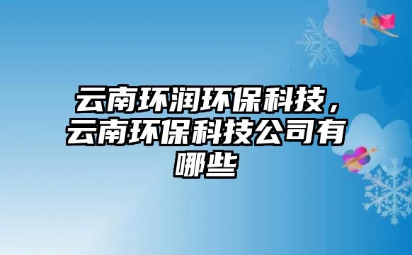 云南環(huán)潤環(huán)?？萍迹颇檄h(huán)?？萍脊居心男?/> 
									</a>
									<h4 class=