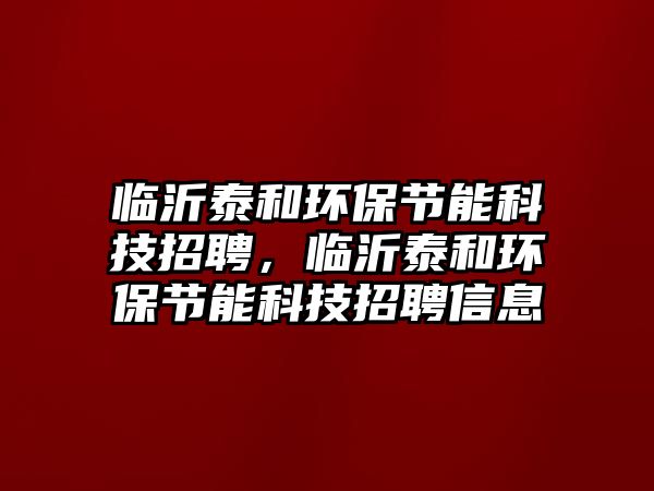 臨沂泰和環(huán)保節(jié)能科技招聘，臨沂泰和環(huán)保節(jié)能科技招聘信息
