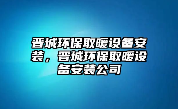 晉城環(huán)保取暖設(shè)備安裝，晉城環(huán)保取暖設(shè)備安裝公司