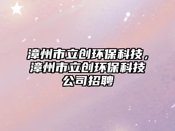 漳州市立創(chuàng)環(huán)?？萍?，漳州市立創(chuàng)環(huán)保科技公司招聘
