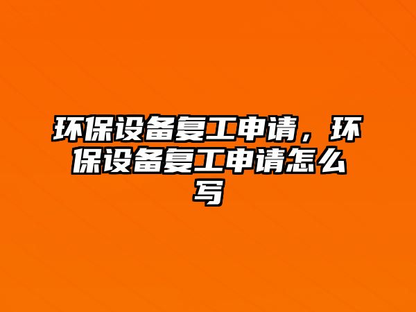 環(huán)保設(shè)備復(fù)工申請，環(huán)保設(shè)備復(fù)工申請怎么寫