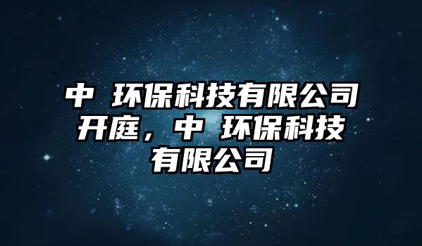 中垚環(huán)?？萍加邢薰鹃_(kāi)庭，中沄環(huán)?？萍加邢薰?/> 
									</a>
									<h4 class=