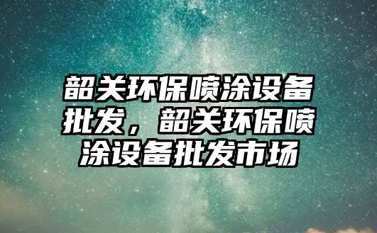 韶關(guān)環(huán)保噴涂設(shè)備批發(fā)，韶關(guān)環(huán)保噴涂設(shè)備批發(fā)市場