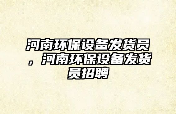 河南環(huán)保設備發(fā)貨員，河南環(huán)保設備發(fā)貨員招聘