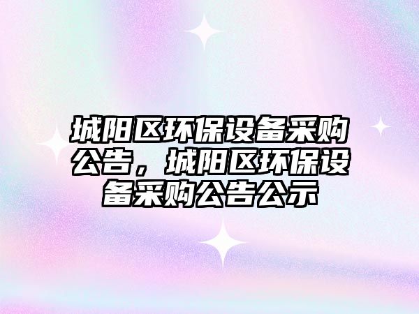 城陽區(qū)環(huán)保設(shè)備采購公告，城陽區(qū)環(huán)保設(shè)備采購公告公示