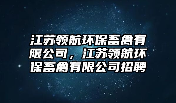 江蘇領(lǐng)航環(huán)保畜禽有限公司，江蘇領(lǐng)航環(huán)保畜禽有限公司招聘