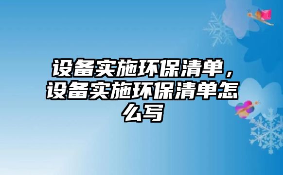 設(shè)備實施環(huán)保清單，設(shè)備實施環(huán)保清單怎么寫