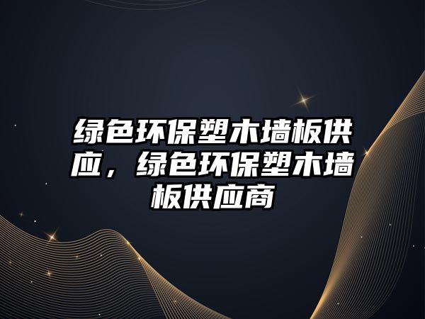 綠色環(huán)保塑木墻板供應(yīng)，綠色環(huán)保塑木墻板供應(yīng)商