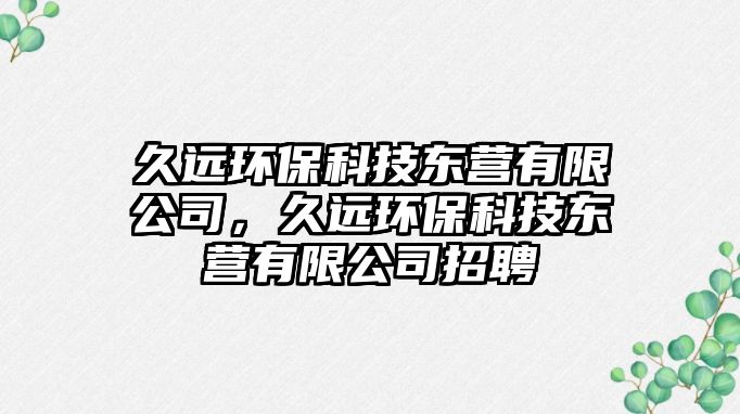 久遠(yuǎn)環(huán)?？萍紪|營有限公司，久遠(yuǎn)環(huán)?？萍紪|營有限公司招聘