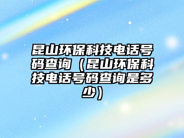昆山環(huán)?？萍茧娫捥柎a查詢（昆山環(huán)?？萍茧娫捥柎a查詢是多少）