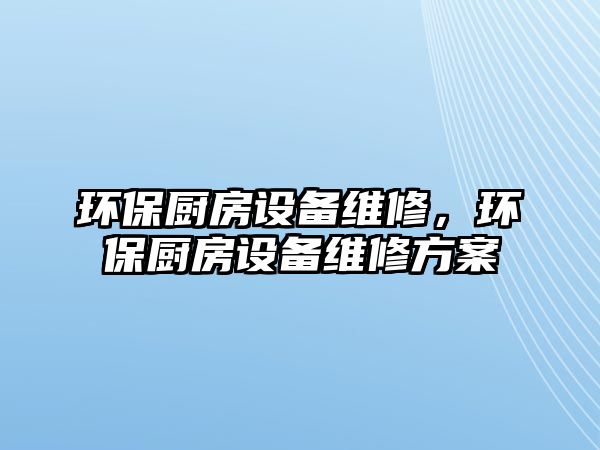 環(huán)保廚房設(shè)備維修，環(huán)保廚房設(shè)備維修方案