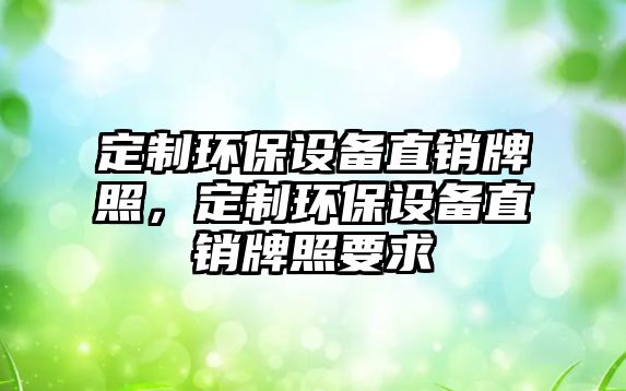 定制環(huán)保設(shè)備直銷牌照，定制環(huán)保設(shè)備直銷牌照要求