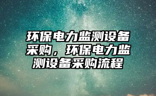 環(huán)保電力監(jiān)測(cè)設(shè)備采購(gòu)，環(huán)保電力監(jiān)測(cè)設(shè)備采購(gòu)流程