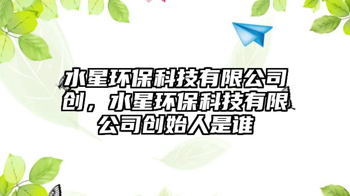 水星環(huán)?？萍加邢薰緞?chuàng)，水星環(huán)?？萍加邢薰緞?chuàng)始人是誰(shuí)