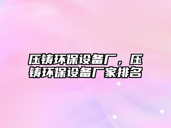 壓鑄環(huán)保設(shè)備廠，壓鑄環(huán)保設(shè)備廠家排名