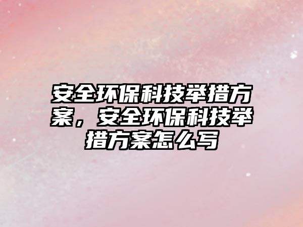 安全環(huán)?？萍寂e措方案，安全環(huán)?？萍寂e措方案怎么寫