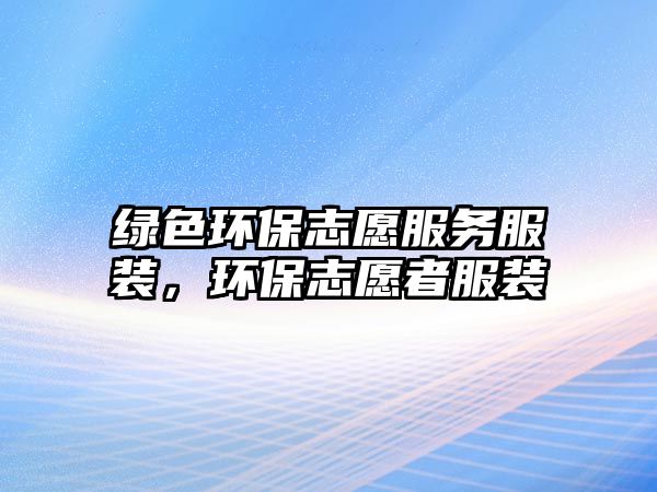 綠色環(huán)保志愿服務服裝，環(huán)保志愿者服裝