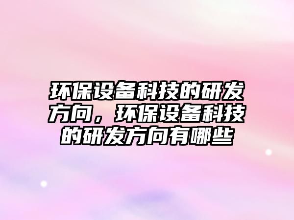 環(huán)保設(shè)備科技的研發(fā)方向，環(huán)保設(shè)備科技的研發(fā)方向有哪些