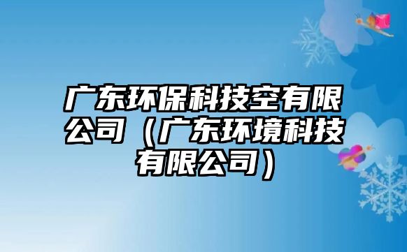 廣東環(huán)?？萍伎沼邢薰荆◤V東環(huán)境科技有限公司）