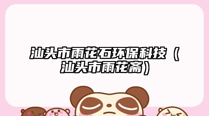汕頭市雨花石環(huán)?？萍迹ㄉ穷^市雨花齋）