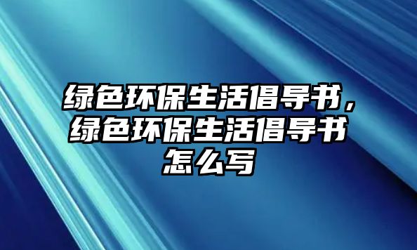 綠色環(huán)保生活倡導書，綠色環(huán)保生活倡導書怎么寫