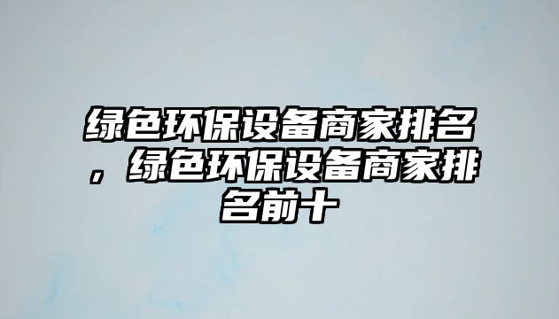 綠色環(huán)保設備商家排名，綠色環(huán)保設備商家排名前十