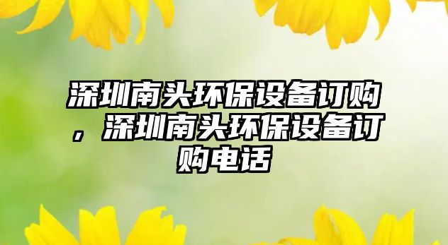 深圳南頭環(huán)保設備訂購，深圳南頭環(huán)保設備訂購電話