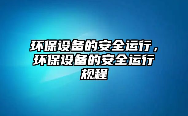 環(huán)保設(shè)備的安全運(yùn)行，環(huán)保設(shè)備的安全運(yùn)行規(guī)程