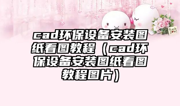 cad環(huán)保設備安裝圖紙看圖教程（cad環(huán)保設備安裝圖紙看圖教程圖片）