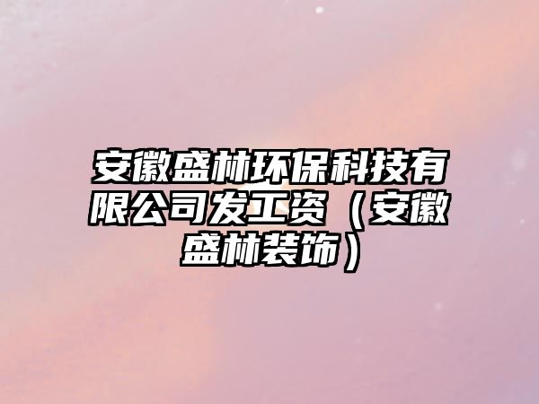安徽盛林環(huán)?？萍加邢薰景l(fā)工資（安徽盛林裝飾）