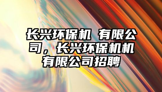 長興環(huán)保機(jī)機(jī)有限公司，長興環(huán)保機(jī)機(jī)有限公司招聘