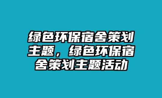 綠色環(huán)保宿舍策劃主題，綠色環(huán)保宿舍策劃主題活動(dòng)