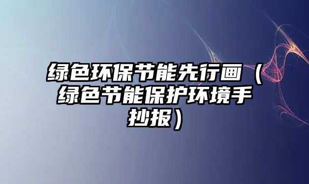 綠色環(huán)保節(jié)能先行畫（綠色節(jié)能保護環(huán)境手抄報）