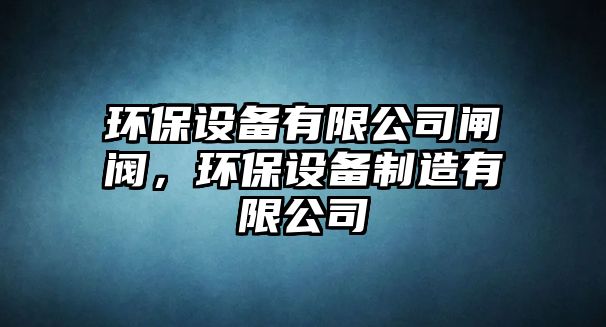 環(huán)保設(shè)備有限公司閘閥，環(huán)保設(shè)備制造有限公司