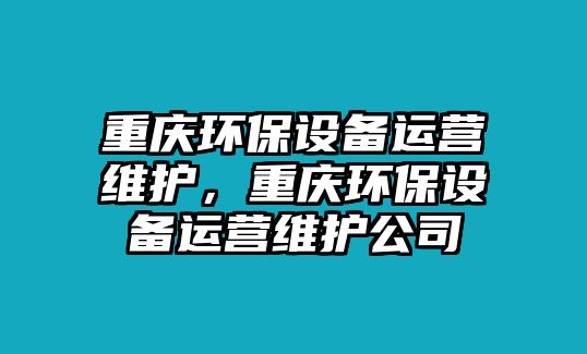 重慶環(huán)保設(shè)備運營維護，重慶環(huán)保設(shè)備運營維護公司
