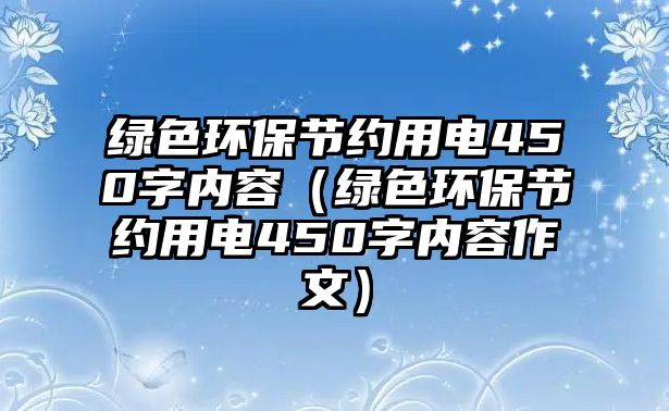 綠色環(huán)保節(jié)約用電450字內(nèi)容（綠色環(huán)保節(jié)約用電450字內(nèi)容作文）
