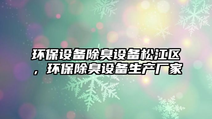 環(huán)保設(shè)備除臭設(shè)備松江區(qū)，環(huán)保除臭設(shè)備生產(chǎn)廠家