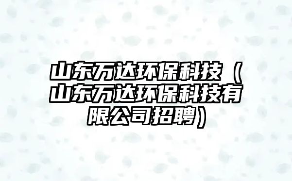 山東萬達(dá)環(huán)?？萍迹ㄉ綎|萬達(dá)環(huán)保科技有限公司招聘）