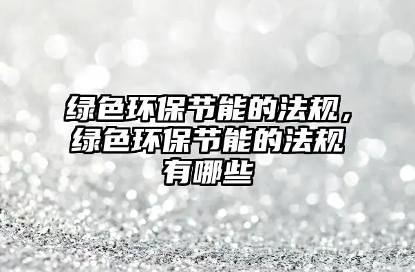 綠色環(huán)保節(jié)能的法規(guī)，綠色環(huán)保節(jié)能的法規(guī)有哪些