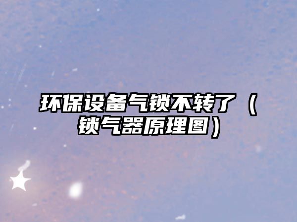 環(huán)保設(shè)備氣鎖不轉(zhuǎn)了（鎖氣器原理圖）