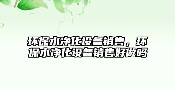 環(huán)保水凈化設(shè)備銷售，環(huán)保水凈化設(shè)備銷售好做嗎