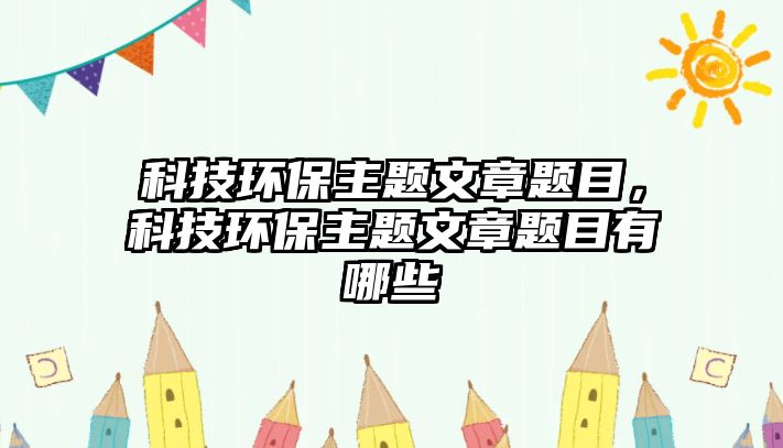科技環(huán)保主題文章題目，科技環(huán)保主題文章題目有哪些