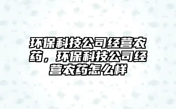 環(huán)?？萍脊窘?jīng)營農(nóng)藥，環(huán)保科技公司經(jīng)營農(nóng)藥怎么樣