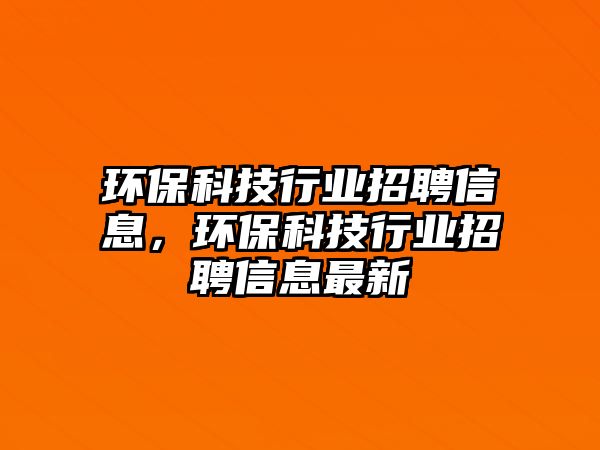 環(huán)?？萍夹袠I(yè)招聘信息，環(huán)?？萍夹袠I(yè)招聘信息最新