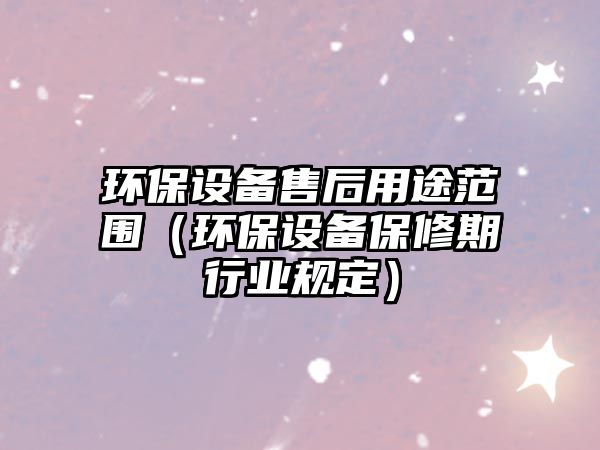 環(huán)保設(shè)備售后用途范圍（環(huán)保設(shè)備保修期行業(yè)規(guī)定）