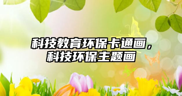 科技教育環(huán)保卡通畫，科技環(huán)保主題畫