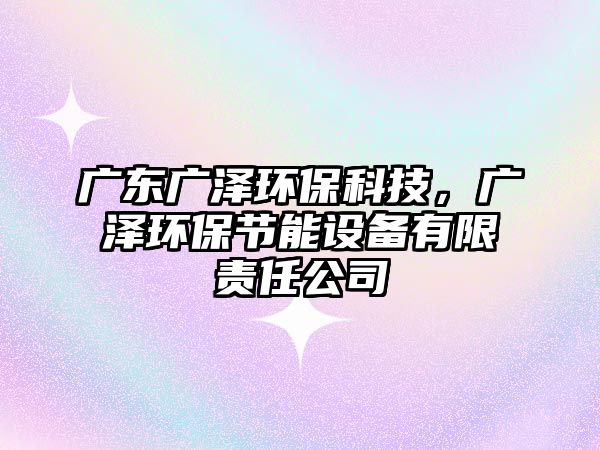 廣東廣澤環(huán)保科技，廣澤環(huán)保節(jié)能設備有限責任公司