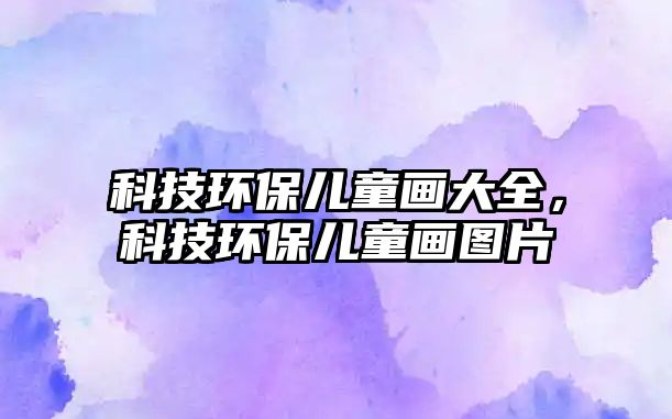 科技環(huán)保兒童畫大全，科技環(huán)保兒童畫圖片