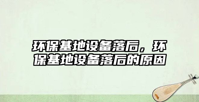 環(huán)保基地設(shè)備落后，環(huán)保基地設(shè)備落后的原因