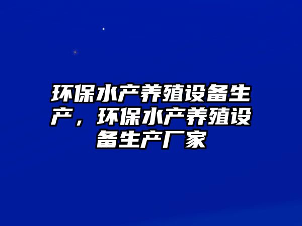 環(huán)保水產(chǎn)養(yǎng)殖設(shè)備生產(chǎn)，環(huán)保水產(chǎn)養(yǎng)殖設(shè)備生產(chǎn)廠家